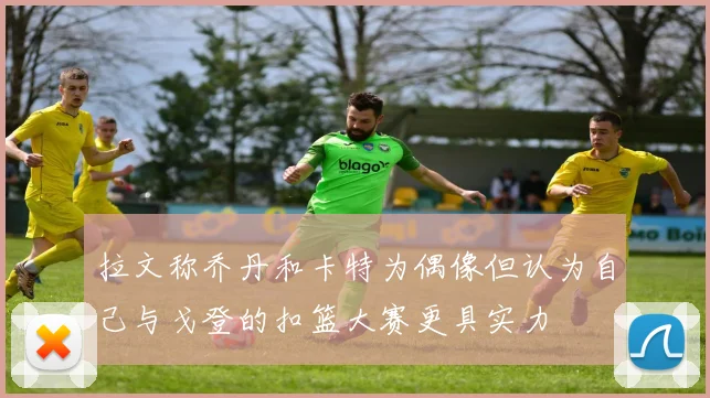 拉文称乔丹和卡特为偶像但认为自己与戈登的扣篮大赛更具实力