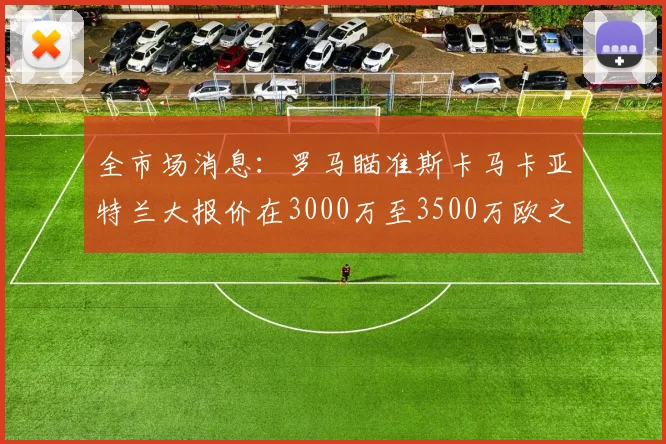 全市场消息：罗马瞄准斯卡马卡亚特兰大报价在3000万至3500万欧之间