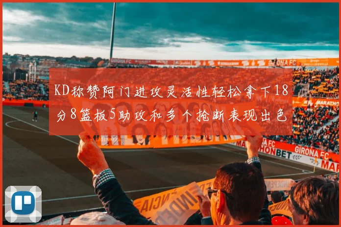 KD称赞阿门进攻灵活性轻松拿下18分8篮板5助攻和多个抢断表现出色
