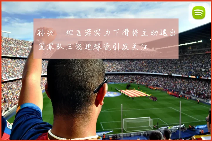 孙兴慜坦言若实力下滑将主动退出国家队三场进球荒引发关注