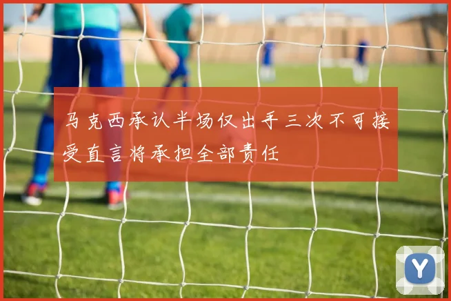 马克西承认半场仅出手三次不可接受直言将承担全部责任