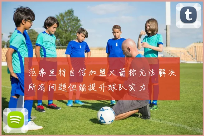 范弗里特自信加盟火箭称无法解决所有问题但能提升球队实力