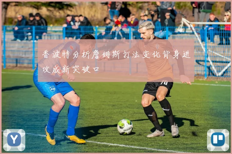 香波特分析詹姆斯打法变化背身进攻成新突破口