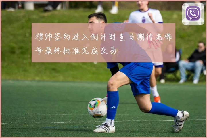 穆帅签约进入倒计时皇马期待老佛爷最终批准完成交易