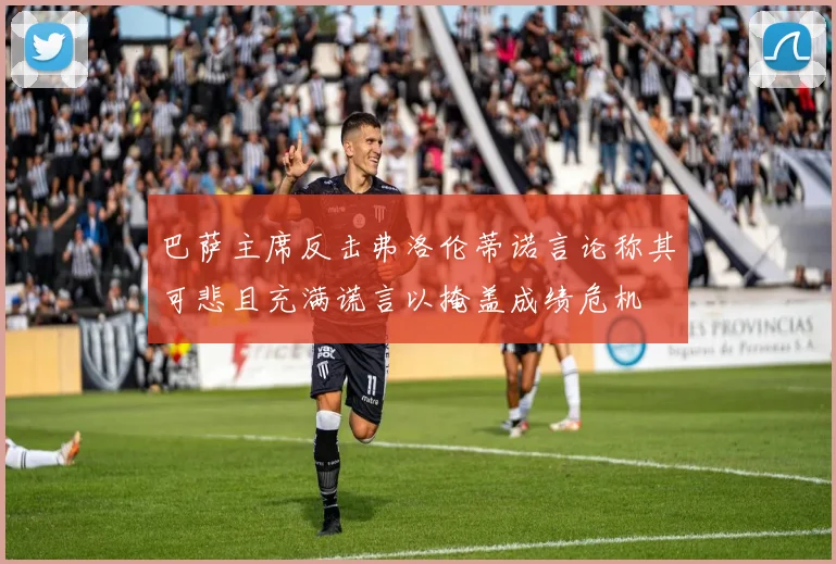 巴萨主席反击弗洛伦蒂诺言论称其可悲且充满谎言以掩盖成绩危机