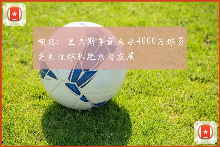 湖记：里夫斯年薪或达4000万球员更关注球队胜利与发展