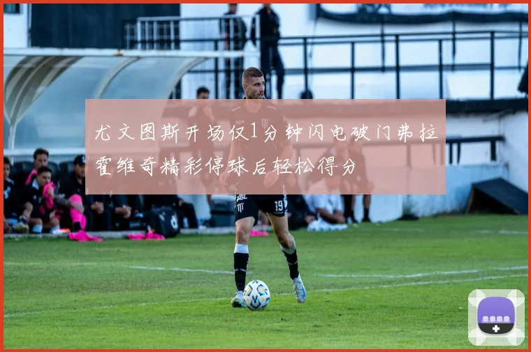 尤文图斯开场仅1分钟闪电破门弗拉霍维奇精彩停球后轻松得分