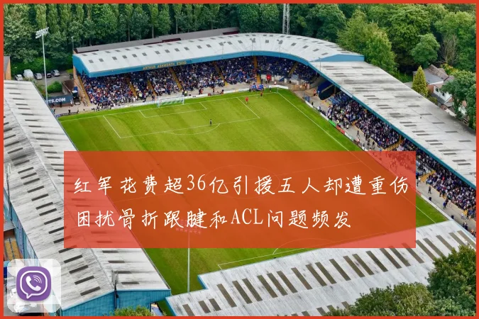 红军花费超36亿引援五人却遭重伤困扰骨折跟腱和ACL问题频发