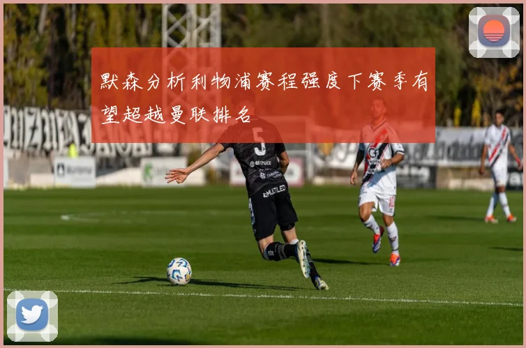默森分析利物浦赛程强度下赛季有望超越曼联排名