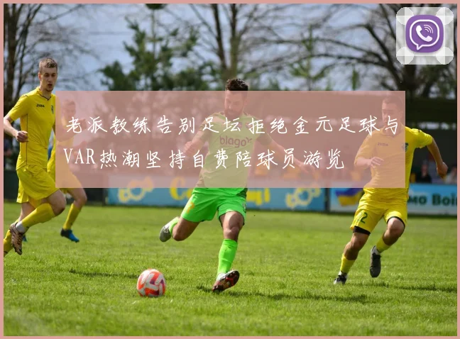 老派教练告别足坛拒绝金元足球与VAR热潮坚持自费陪球员游览