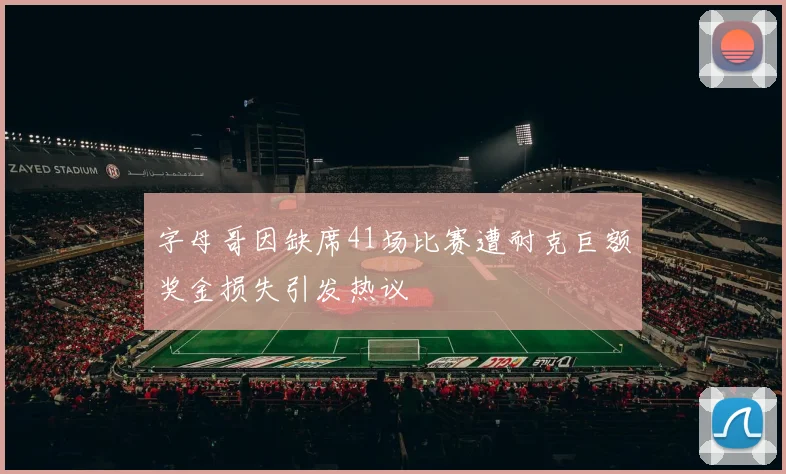 字母哥因缺席41场比赛遭耐克巨额奖金损失引发热议