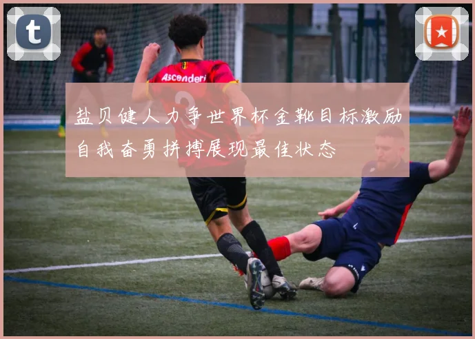 盐贝健人力争世界杯金靴目标激励自我奋勇拼搏展现最佳状态
