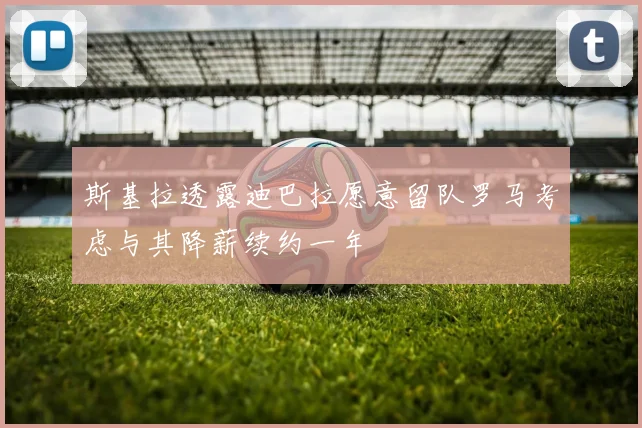 斯基拉透露迪巴拉愿意留队罗马考虑与其降薪续约一年