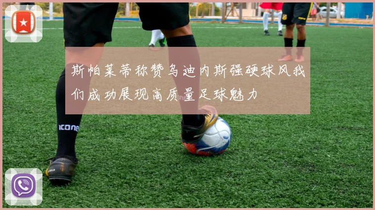 斯帕莱蒂称赞乌迪内斯强硬球风我们成功展现高质量足球魅力