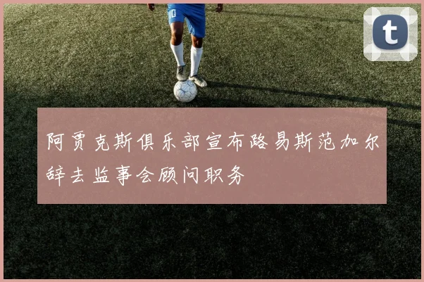 阿贾克斯俱乐部宣布路易斯范加尔辞去监事会顾问职务