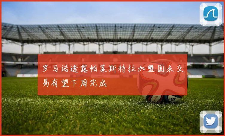 罗马诺透露帕莱斯特拉加盟国米交易有望下周完成