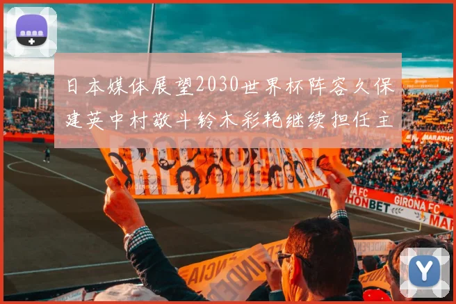 日本媒体展望2030世界杯阵容久保建英中村敬斗铃木彩艳继续担任主力