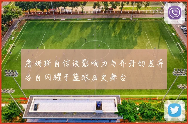詹姆斯自信谈影响力与乔丹的差异各自闪耀于篮球历史舞台