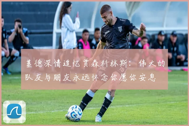 基德深情追忆贾森科林斯：伟大的队友与朋友永远怀念你愿你安息