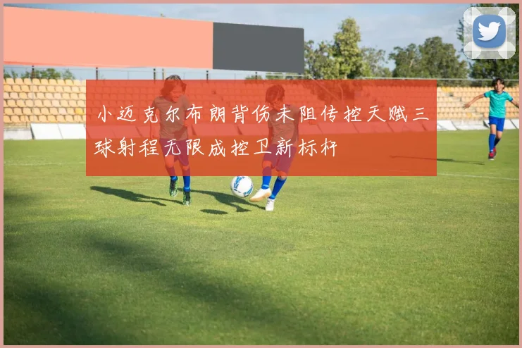 小迈克尔布朗背伤未阻传控天赋三球射程无限成控卫新标杆