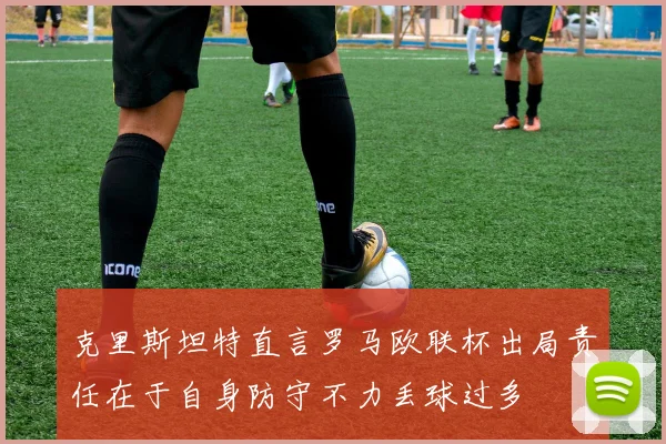 克里斯坦特直言罗马欧联杯出局责任在于自身防守不力丢球过多
