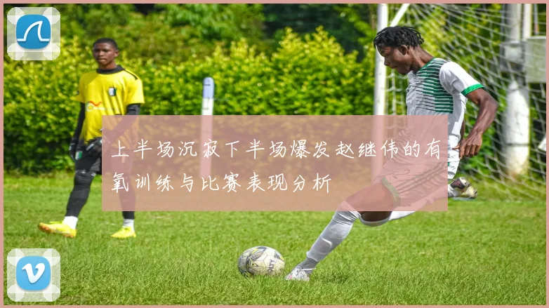上半场沉寂下半场爆发赵继伟的有氧训练与比赛表现分析