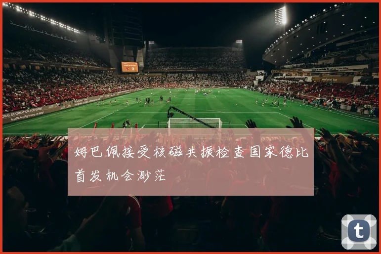 姆巴佩接受核磁共振检查国家德比首发机会渺茫