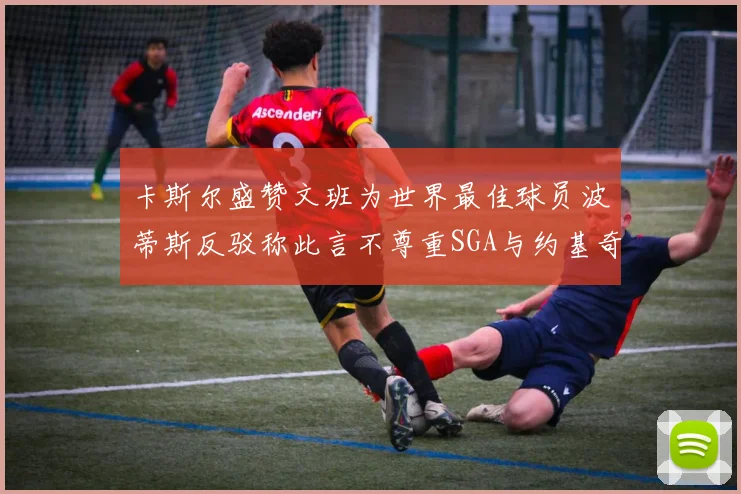 卡斯尔盛赞文班为世界最佳球员波蒂斯反驳称此言不尊重SGA与约基奇